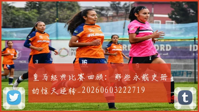 皇马经典比赛回顾:那些永载史册的惊天逆转_20260603222719