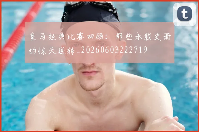 皇马经典比赛回顾：那些永载史册的惊天逆转_20260603222719