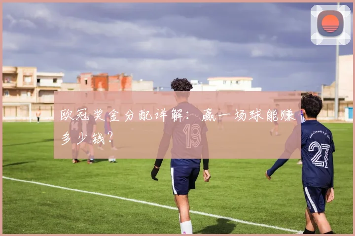 欧冠奖金分配详解:赢一场球能赚多少钱?