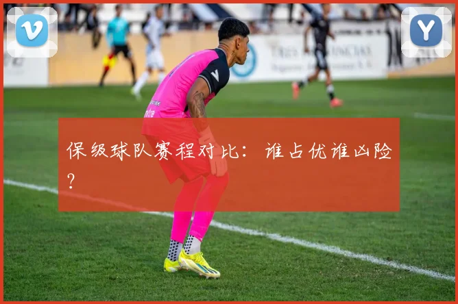 保级球队赛程对比:谁占优谁凶险?