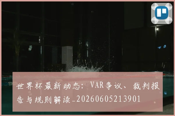 世界杯最新动态:VAR争议、裁判报告与规则解读_20260605213901