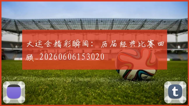 大运会精彩瞬间：历届经典比赛回顾_20260606153020