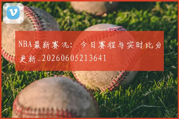 NBA最新赛况：今日赛程与实时比分更新_20260605213641