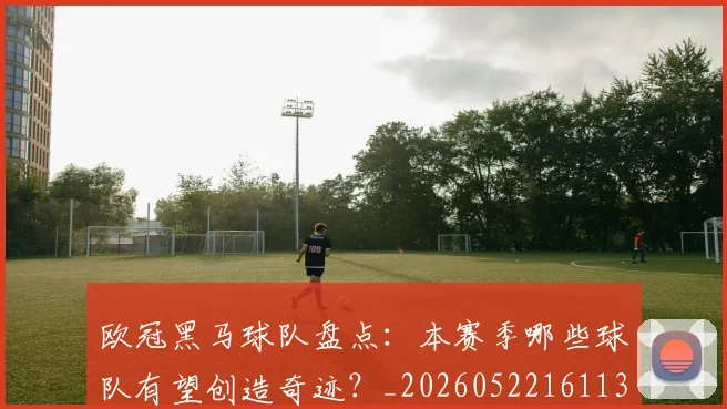 欧冠黑马球队盘点：本赛季哪些球队有望创造奇迹？_20260522161138