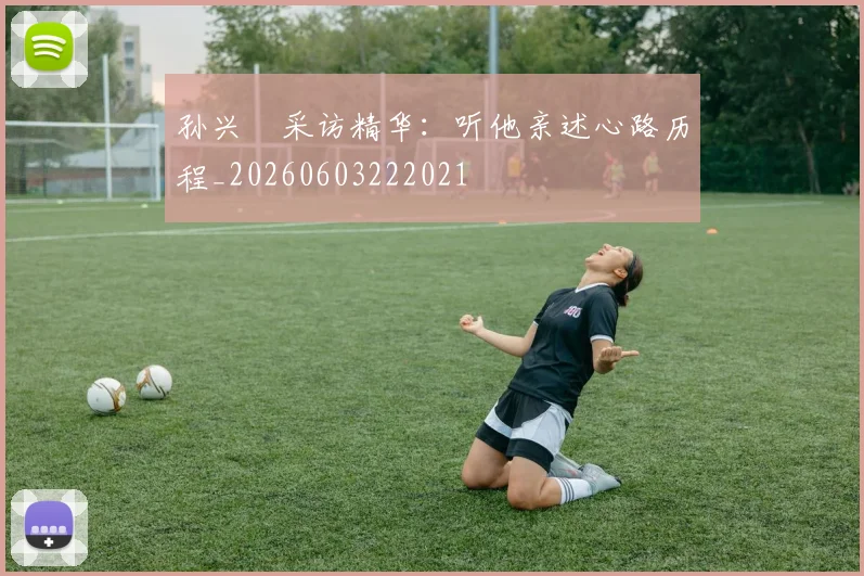 孙兴慜采访精华：听他亲述心路历程_20260603222021