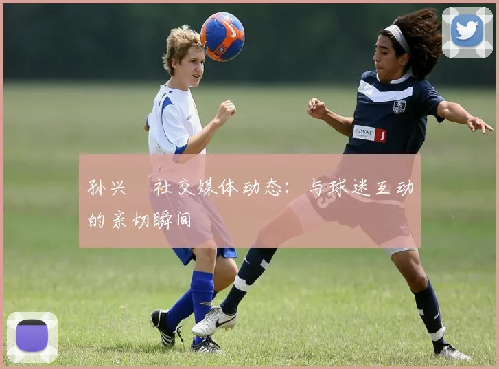 孙兴慜社交媒体动态：与球迷互动的亲切瞬间