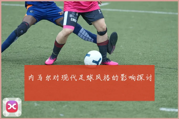 内马尔对现代足球风格的影响探讨