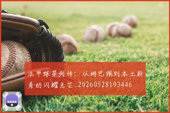 法甲球星列传：从姆巴佩到本土新秀的闪耀光芒_20260528193446