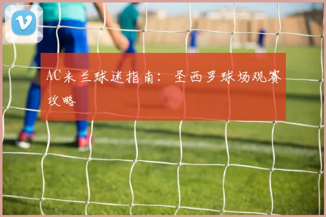 AC米兰球迷指南：圣西罗球场观赛攻略