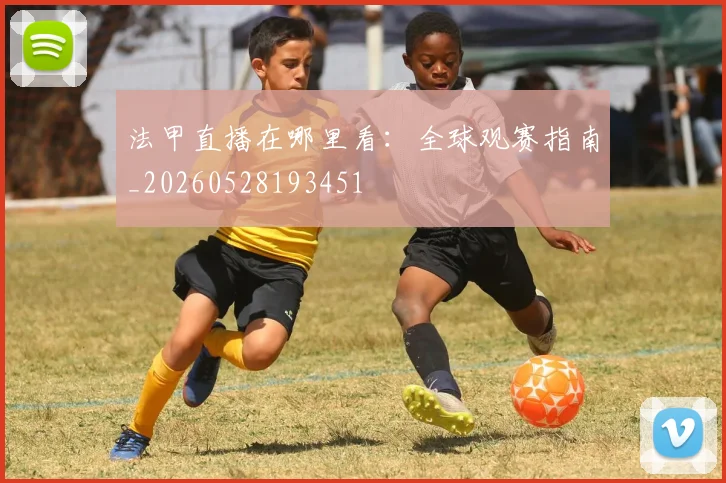 法甲直播在哪里看：全球观赛指南_20260528193451