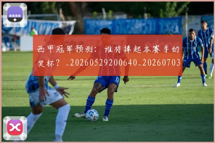 西甲冠军预测：谁将捧起本赛季的奖杯？_20260529200640_20260703181843