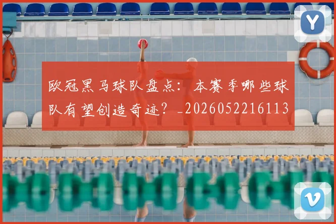 欧冠黑马球队盘点：本赛季哪些球队有望创造奇迹？_20260522161138