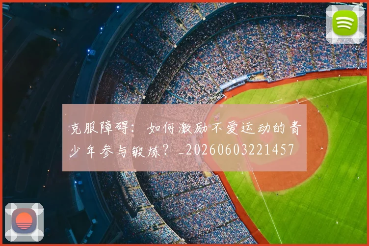 克服障碍：如何激励不爱运动的青少年参与锻炼？_20260603221457