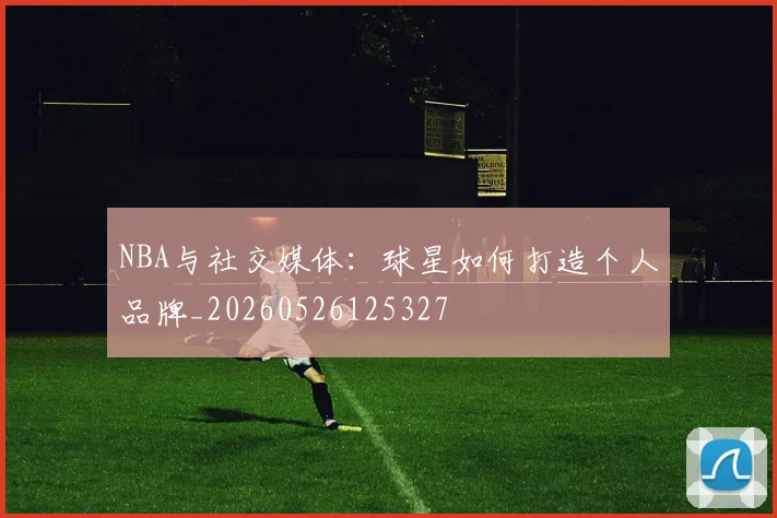 NBA与社交媒体:球星如何打造个人品牌_20260526125327
