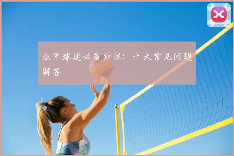 法甲球迷必备知识:十大常见问题解答
