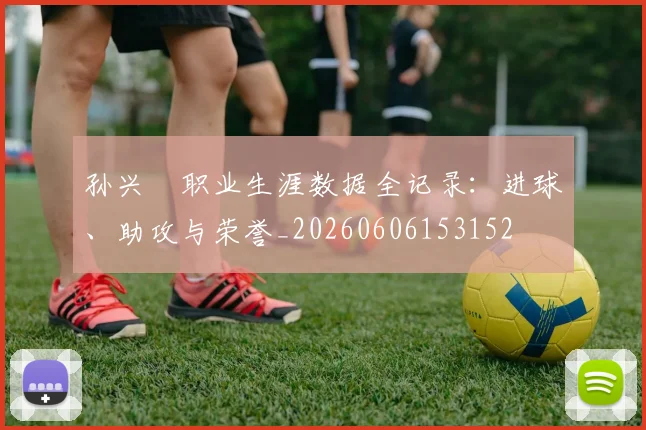 孙兴慜职业生涯数据全记录：进球、助攻与荣誉_20260606153152