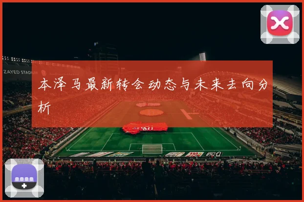 本泽马最新转会动态与未来去向分析