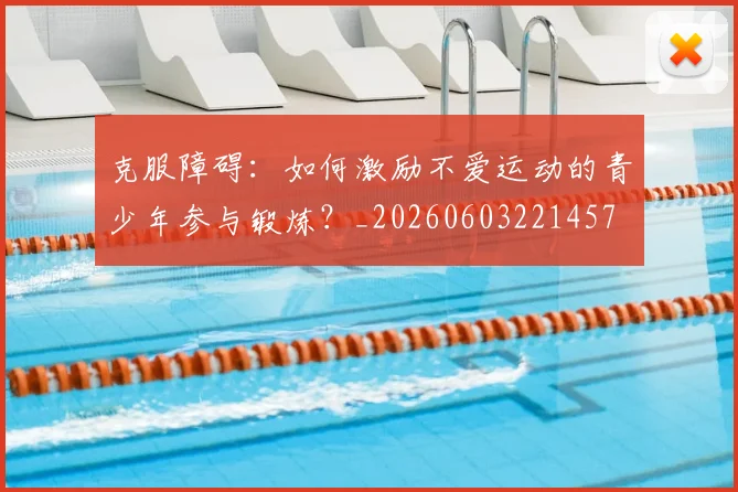 克服障碍：如何激励不爱运动的青少年参与锻炼？_20260603221457