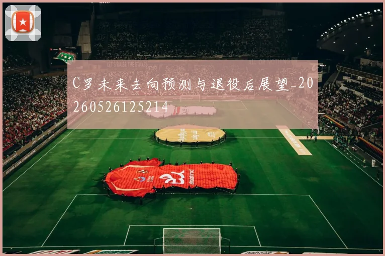 C罗未来去向预测与退役后展望_20260526125214