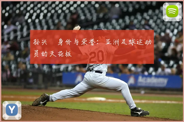 孙兴慜身价与荣誉：亚洲足球运动员的天花板