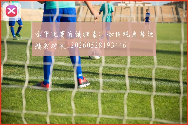 法甲比赛直播指南：如何观看每场精彩对决_20260528193446