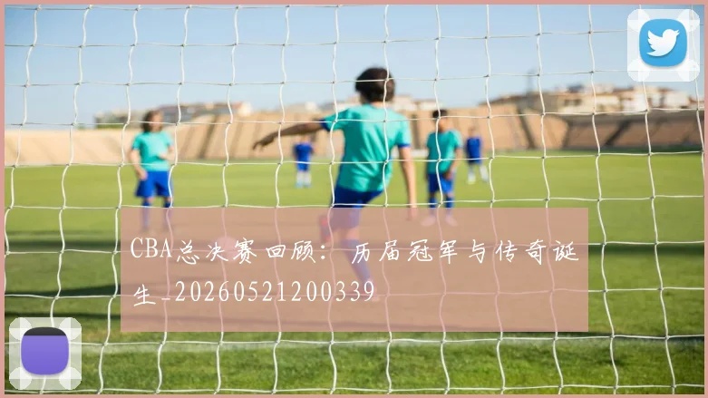 CBA总决赛回顾：历届冠军与传奇诞生_20260521200339