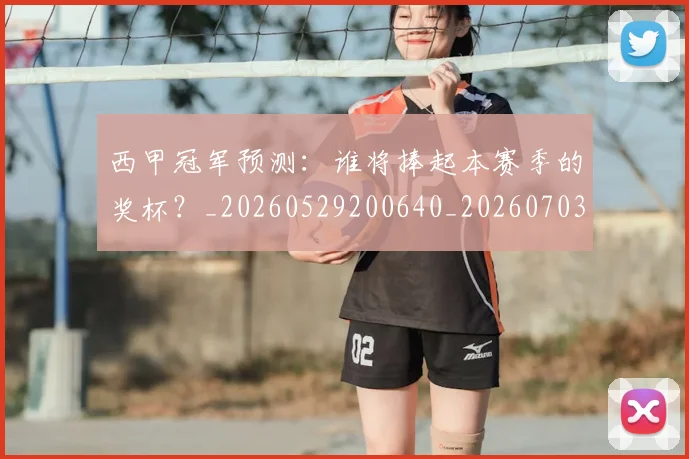 西甲冠军预测：谁将捧起本赛季的奖杯？_20260529200640_20260703181843
