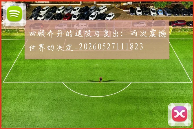 回顾乔丹的退役与复出：两次震撼世界的决定_20260527111823