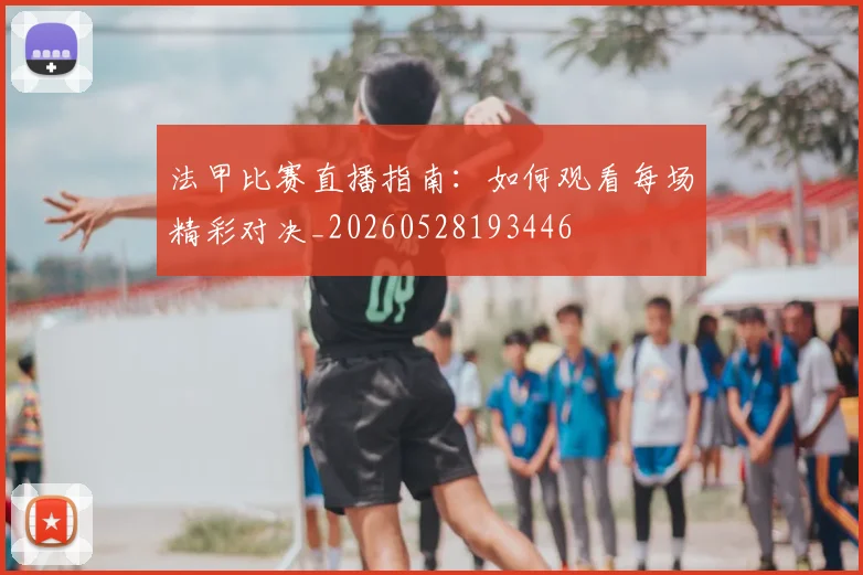 法甲比赛直播指南:如何观看每场精彩对决_20260528193446