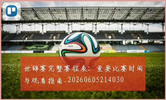 世锦赛完整赛程表：重要比赛时间与观看指南_20260605214030