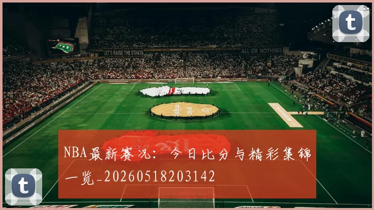 NBA最新赛况:今日比分与精彩集锦一览_20260518203142