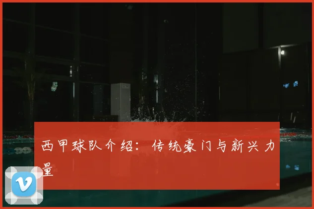 西甲球队介绍:传统豪门与新兴力量
