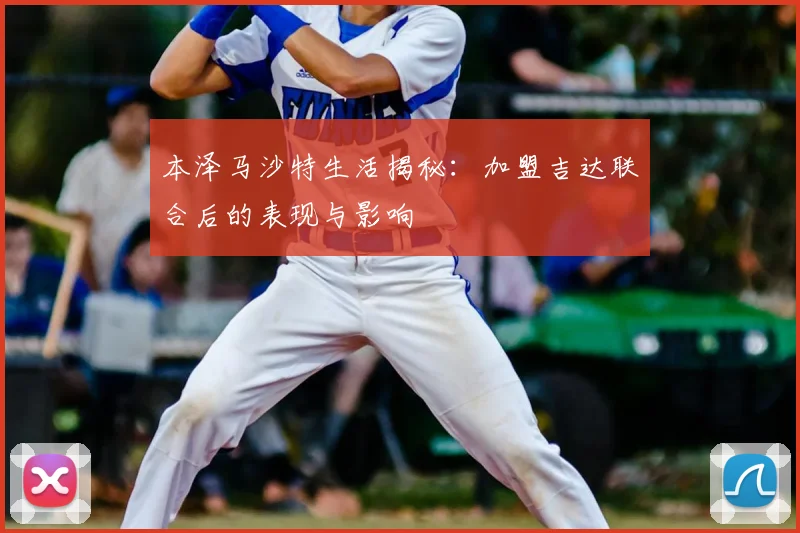 本泽马沙特生活揭秘:加盟吉达联合后的表现与影响
