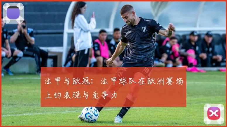 法甲与欧冠：法甲球队在欧洲赛场上的表现与竞争力